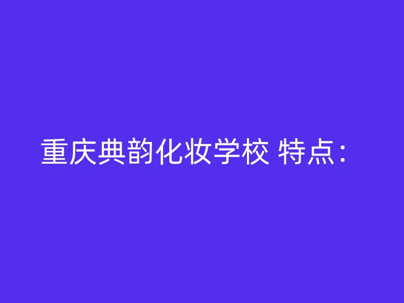 重庆典韵化妆学校 特点：