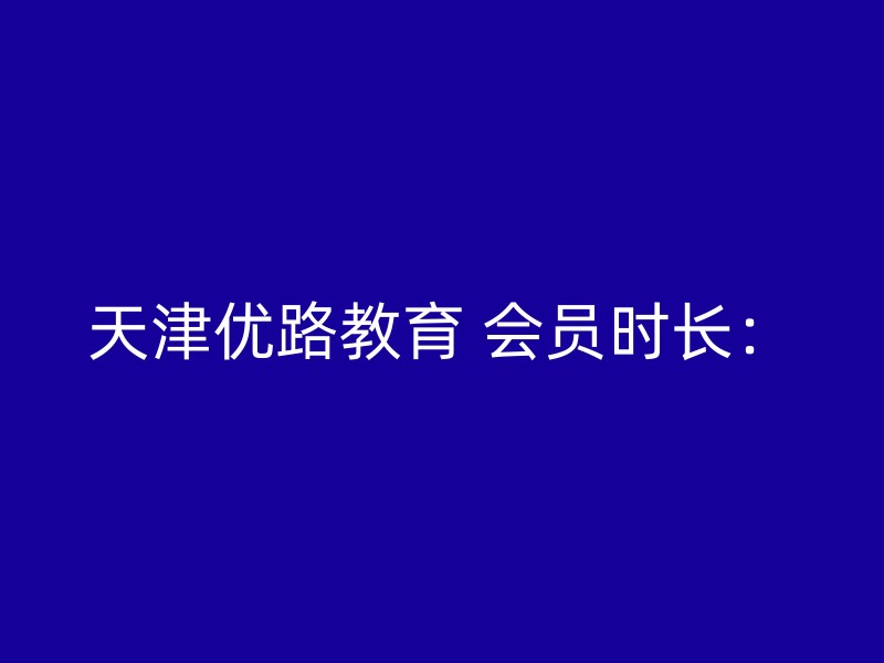 天津优路教育 会员时长：