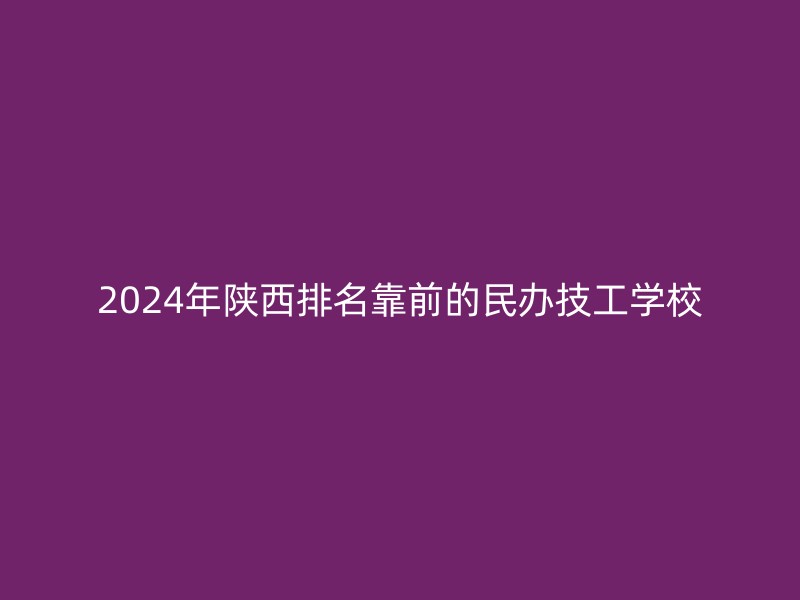 2024年陕西排名靠前的民办技工学校