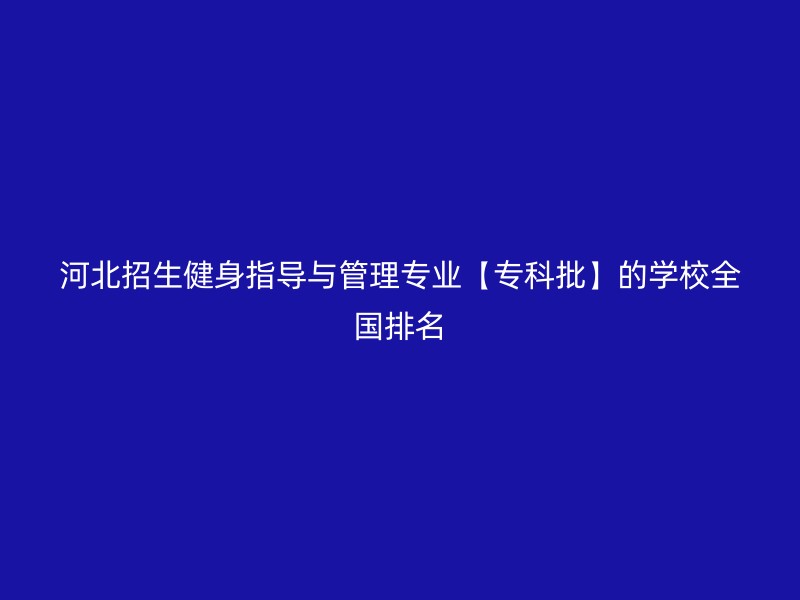 河北招生健身指导与管理专业【专科批】的学校全国排名