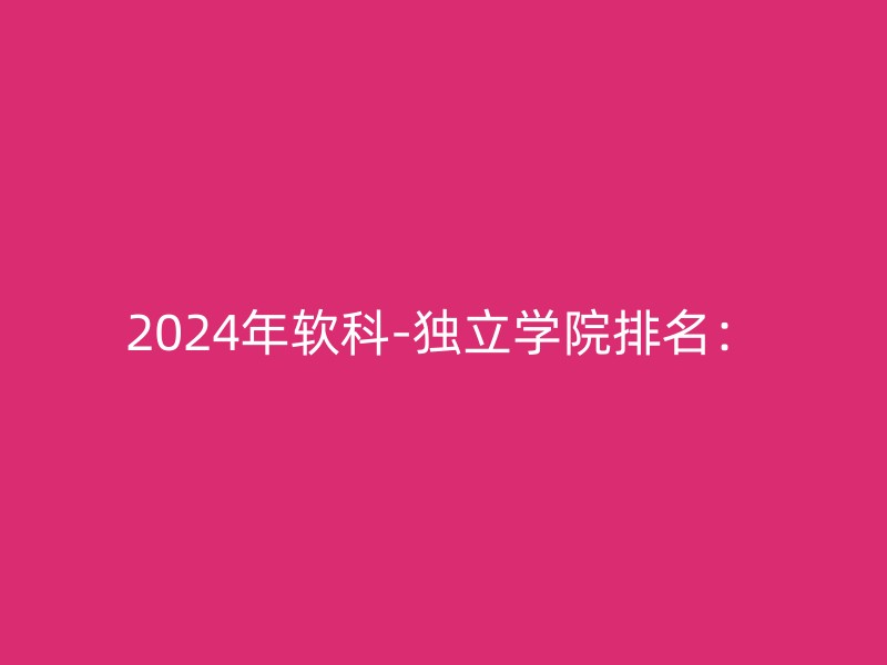 2024年软科-独立学院排名：