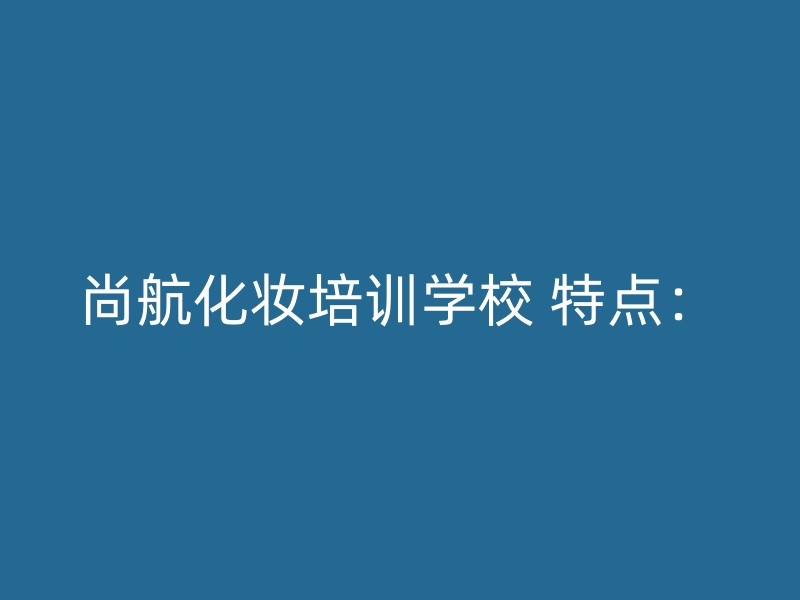 尚航化妆培训学校 特点：