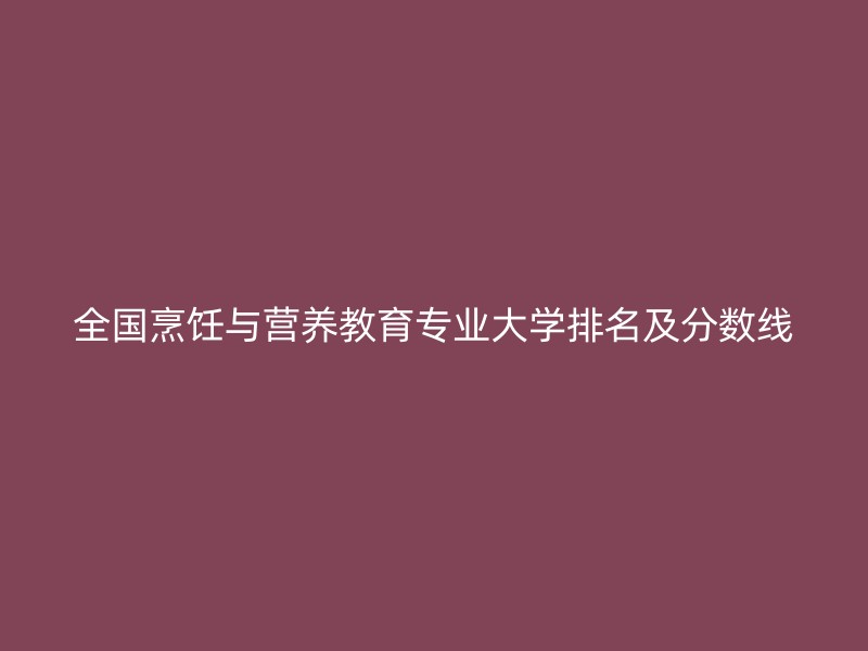 全国烹饪与营养教育专业大学排名及分数线