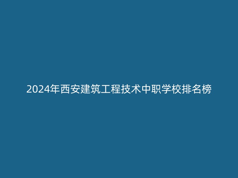 2024年西安建筑工程技术中职学校排名榜