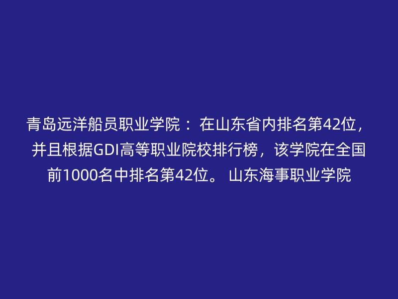 青岛远洋船员职业学院 ：在山东省内排名第42位，并且根据GDI高等职业院校排行榜，该学院在全国前1000名中排名第42位。 山东海事职业学院