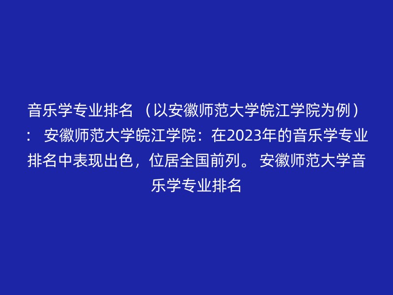 音乐学专业排名 （以安徽师范大学皖江学院为例）： 安徽师范大学皖江学院：在2023年的音乐学专业排名中表现出色，位居全国前列。 安徽师范大学音乐学专业排名