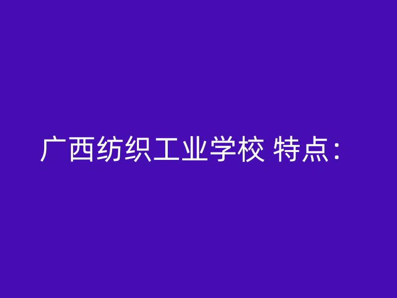 广西纺织工业学校 特点：