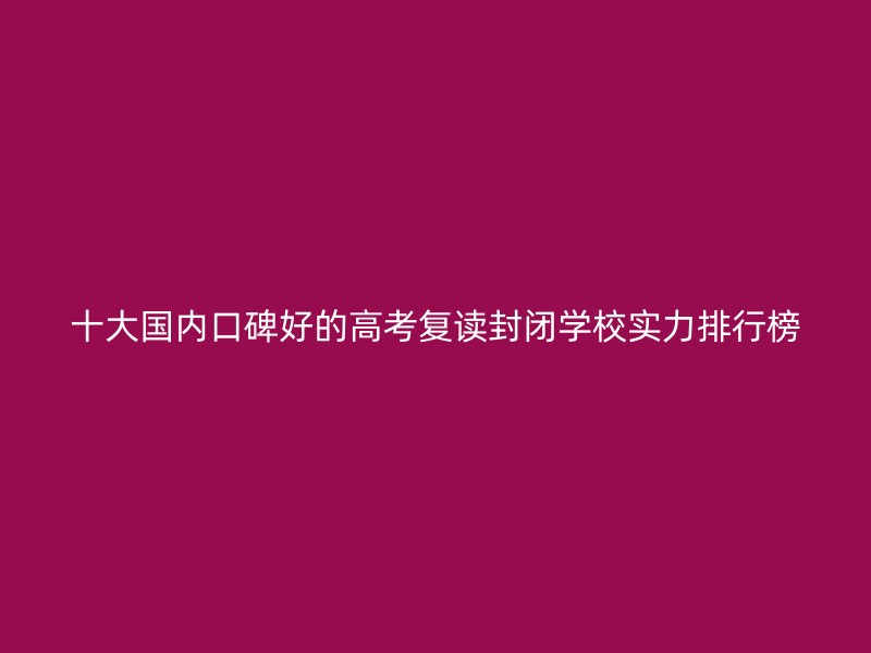 十大国内口碑好的高考复读封闭学校实力排行榜