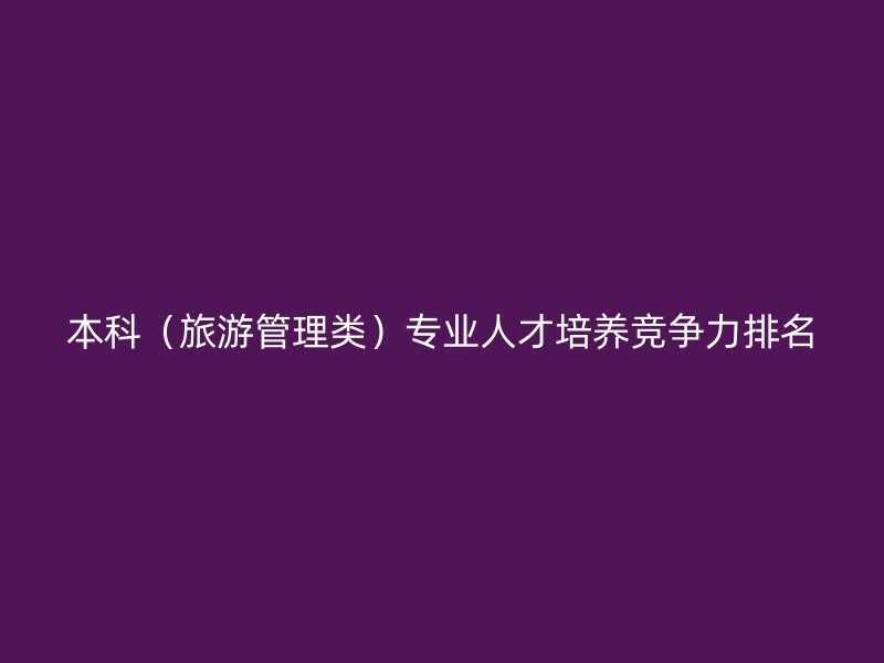 本科（旅游管理类）专业人才培养竞争力排名