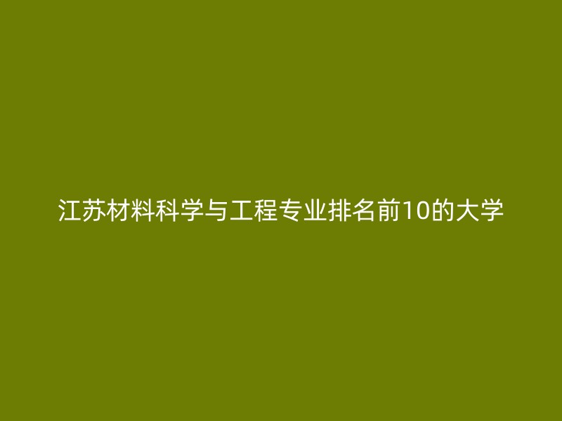 江苏材料科学与工程专业排名前10的大学