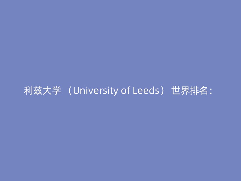 利兹大学 （University of Leeds） 世界排名：