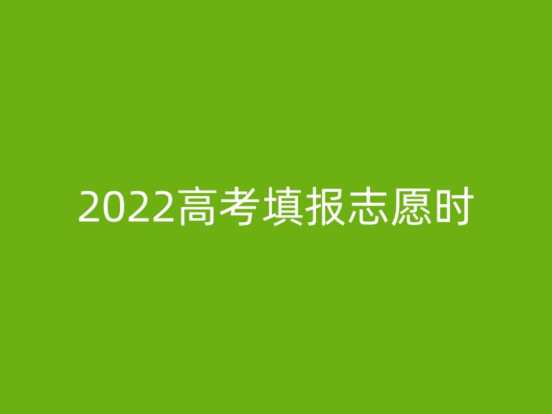 2022高考填报志愿时