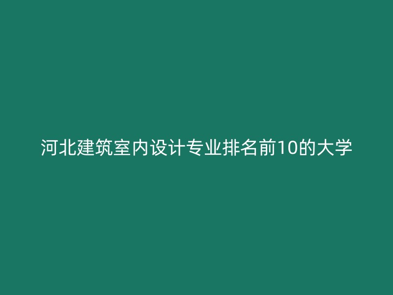 河北建筑室内设计专业排名前10的大学