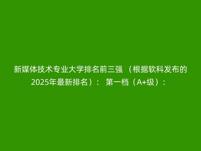 新媒体技术专业大学排名前三强 （根据软科发布的2025年最新排名）： 第一档（A+级）：