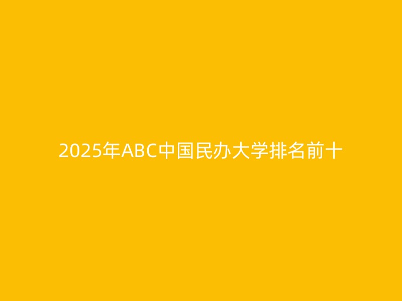 2025年ABC中国民办大学排名前十