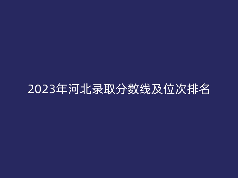 2023年河北录取分数线及位次排名