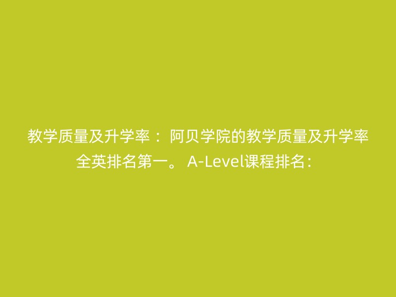 教学质量及升学率 ：阿贝学院的教学质量及升学率全英排名第一。 A-Level课程排名：