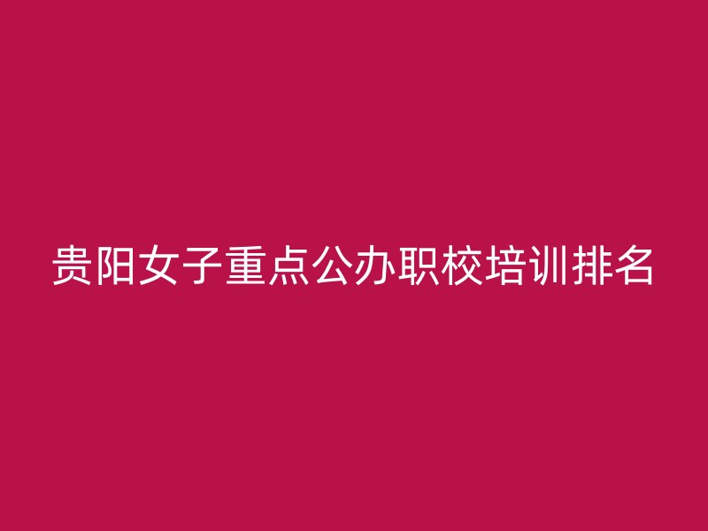 贵阳女子重点公办职校培训排名