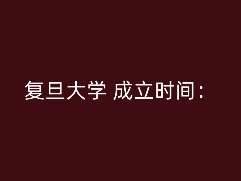 复旦大学 成立时间：