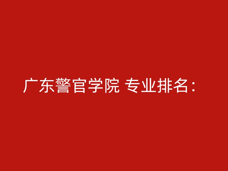 广东警官学院 专业排名：