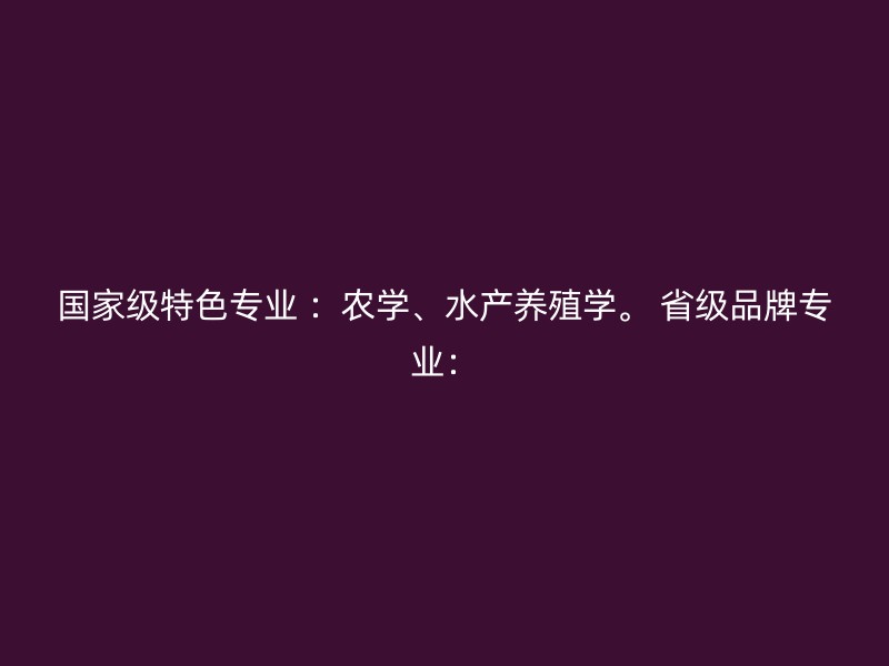 国家级特色专业 ：农学、水产养殖学。 省级品牌专业：