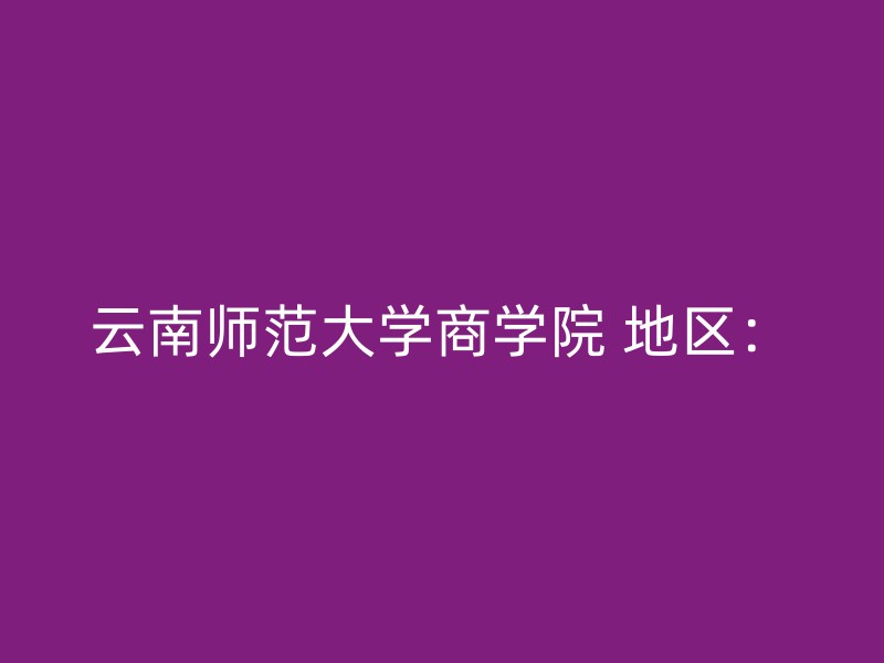 云南师范大学商学院 地区：