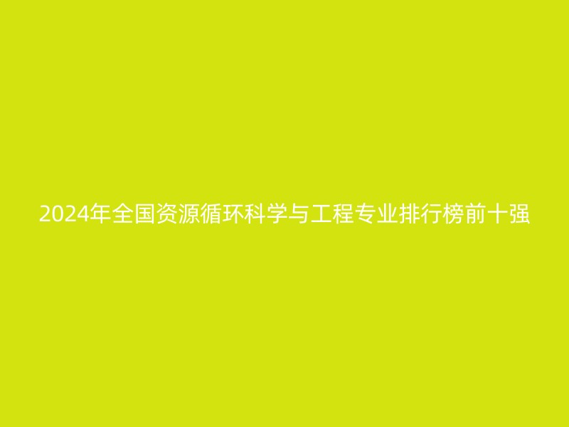 2024年全国资源循环科学与工程专业排行榜前十强