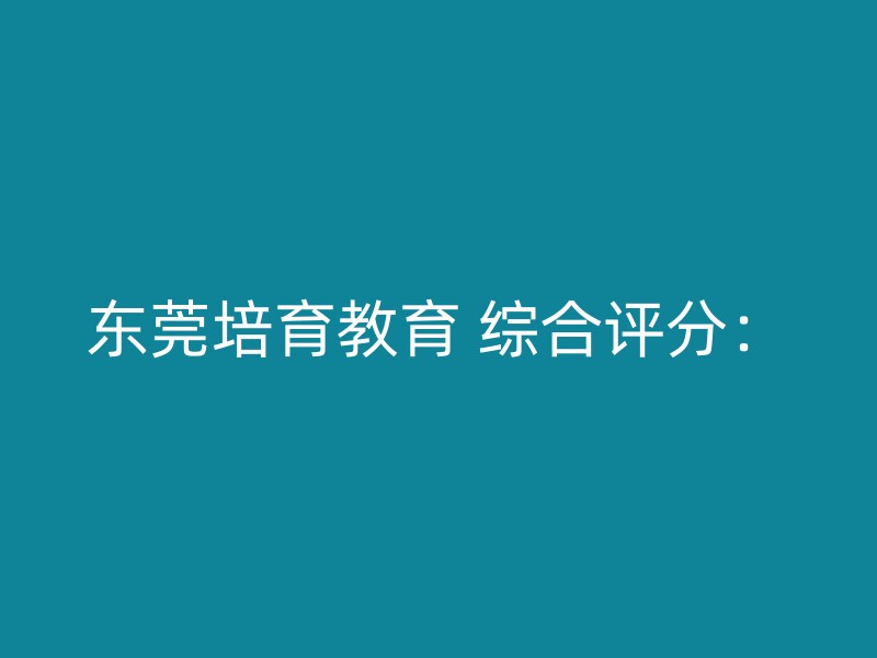 东莞培育教育 综合评分：