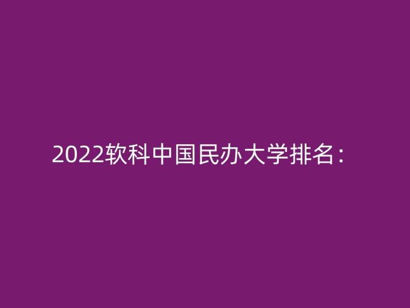 2022软科中国民办大学排名：