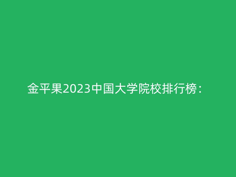 金平果2023中国大学院校排行榜：