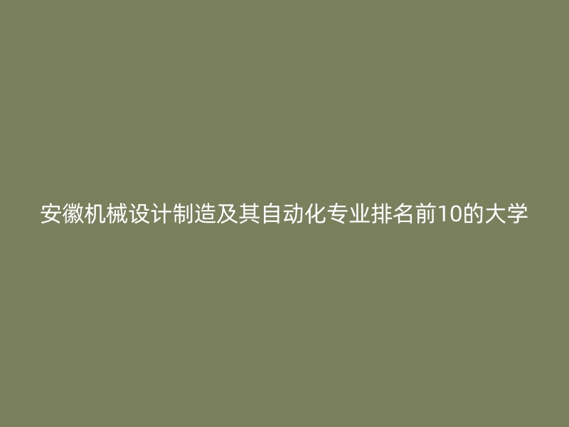 安徽机械设计制造及其自动化专业排名前10的大学