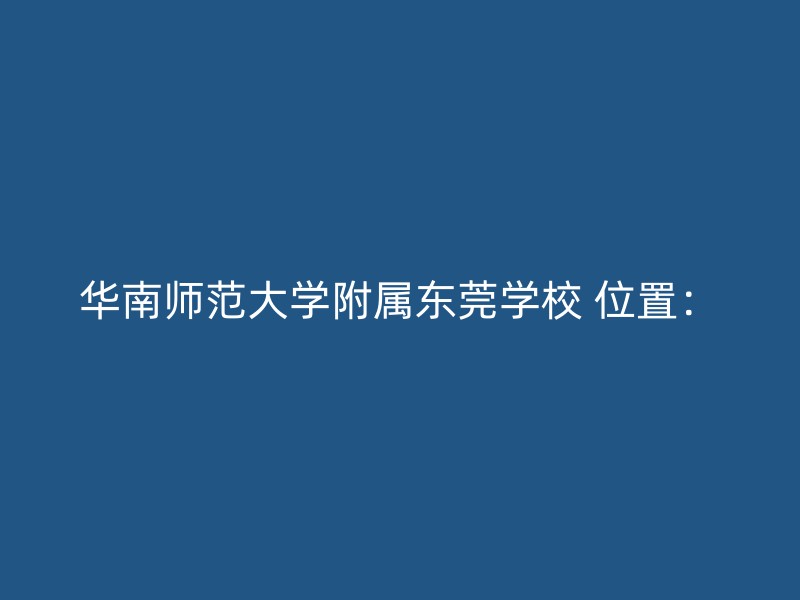 华南师范大学附属东莞学校 位置：