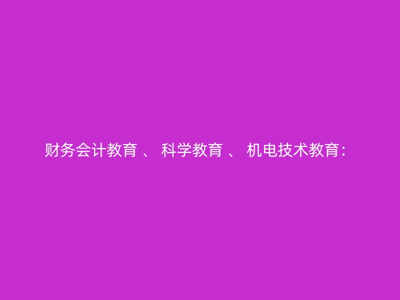 财务会计教育 、 科学教育 、 机电技术教育：