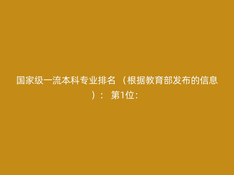 国家级一流本科专业排名 （根据教育部发布的信息）： 第1位：