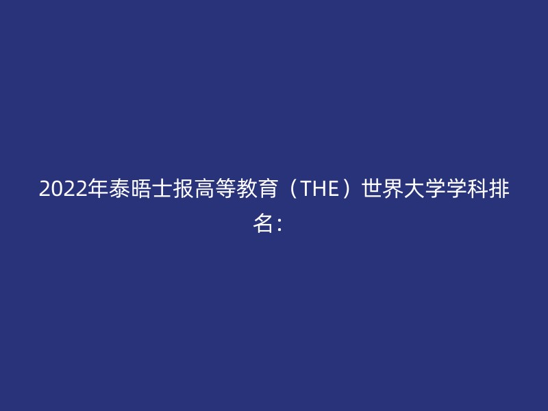 2022年泰晤士报高等教育（THE）世界大学学科排名：