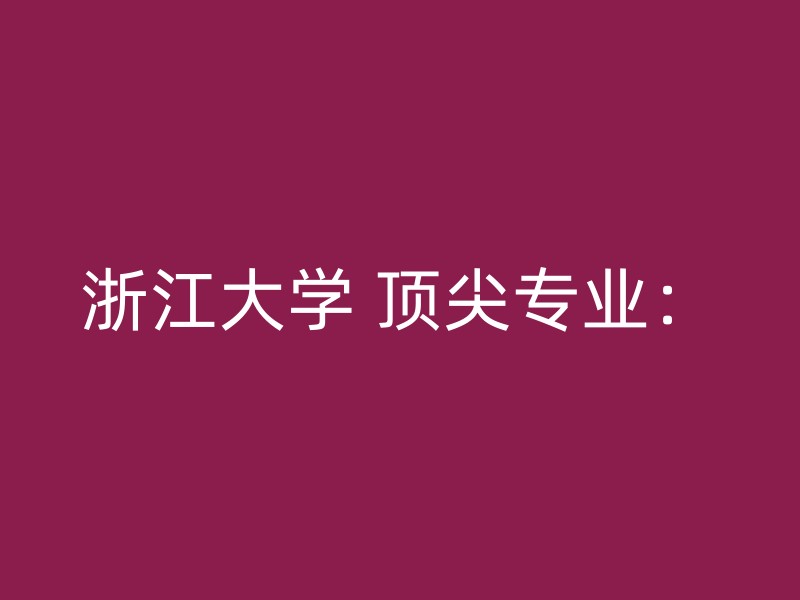 浙江大学 顶尖专业：