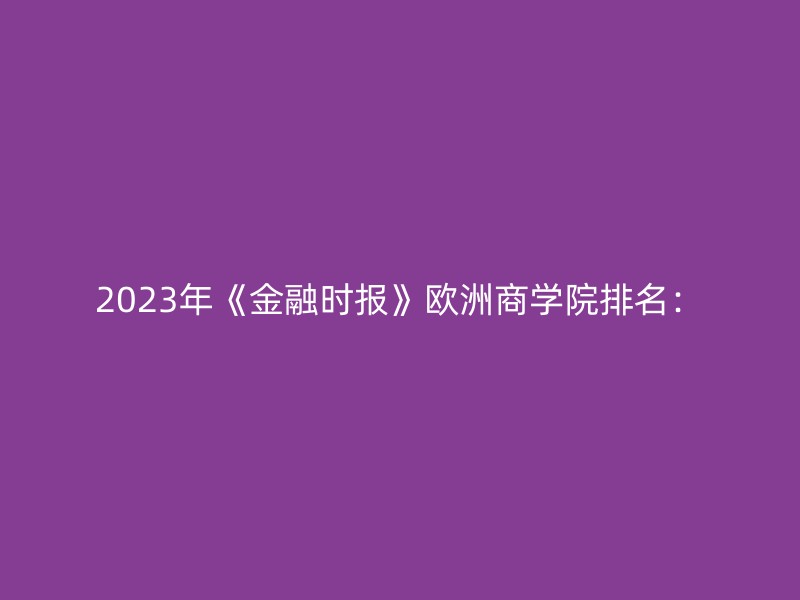 2023年《金融时报》欧洲商学院排名：