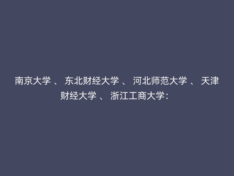 南京大学 、 东北财经大学 、 河北师范大学 、 天津财经大学 、 浙江工商大学：