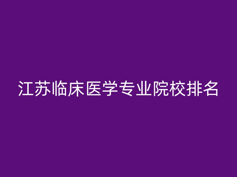 江苏临床医学专业院校排名