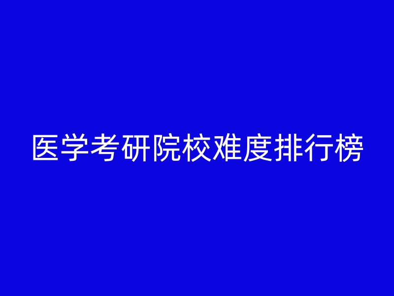 医学考研院校难度排行榜