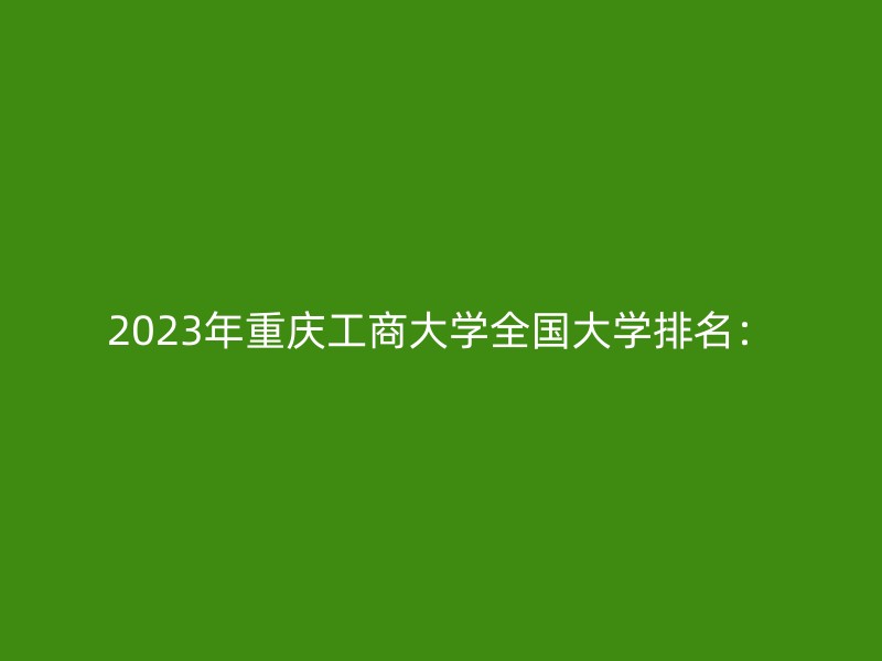 2023年重庆工商大学全国大学排名：