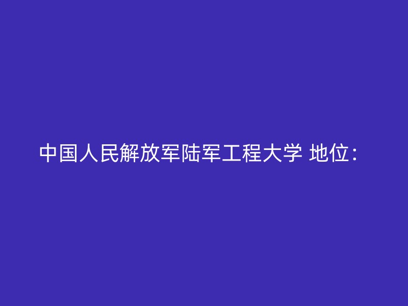 中国人民解放军陆军工程大学 地位：