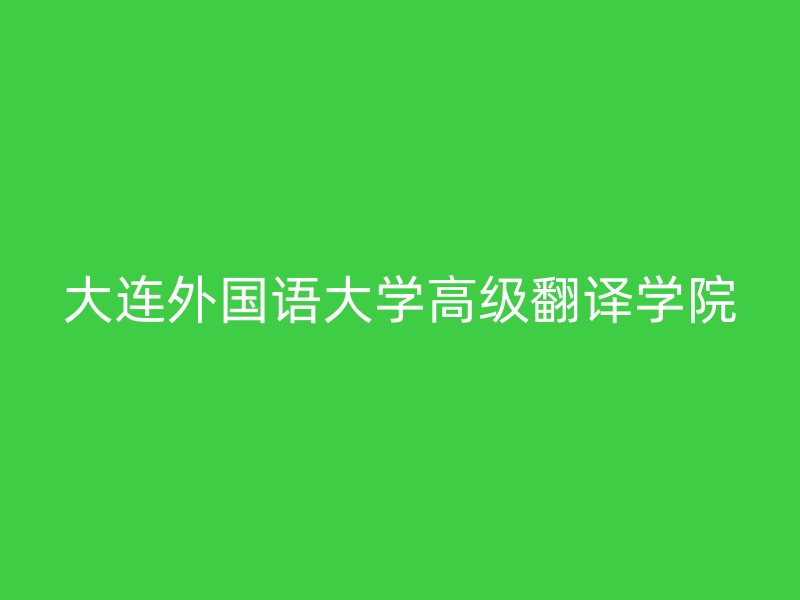 大连外国语大学高级翻译学院