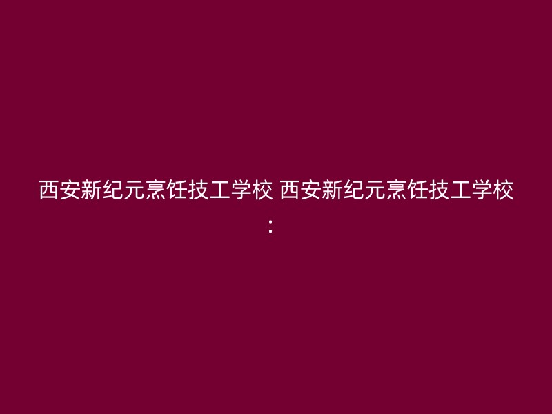 西安新纪元烹饪技工学校 西安新纪元烹饪技工学校：