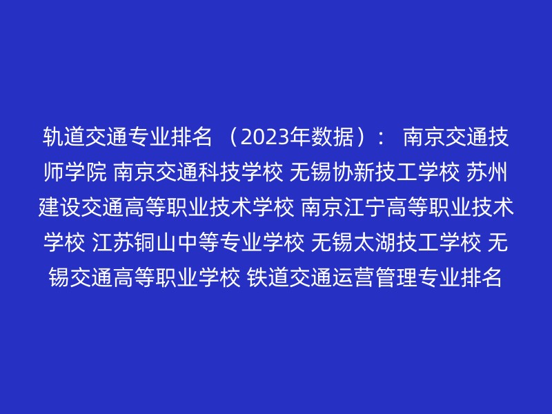 轨道交通专业排名 （2023年数据）： 南京交通技师学院 南京交通科技学校 无锡协新技工学校 苏州建设交通高等职业技术学校 南京江宁高等职业技术学校 江苏铜山中等专业学校 无锡太湖技工学校 无锡交通高等职业学校 铁道交通运营管理专业排名