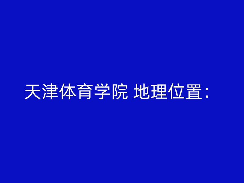 天津体育学院 地理位置：