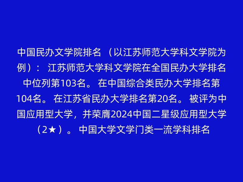 中国民办文学院排名 （以江苏师范大学科文学院为例）： 江苏师范大学科文学院在全国民办大学排名中位列第103名。 在中国综合类民办大学排名第104名。 在江苏省民办大学排名第20名。 被评为中国应用型大学，并荣膺2024中国二星级应用型大学（2★）。 中国大学文学门类一流学科排名