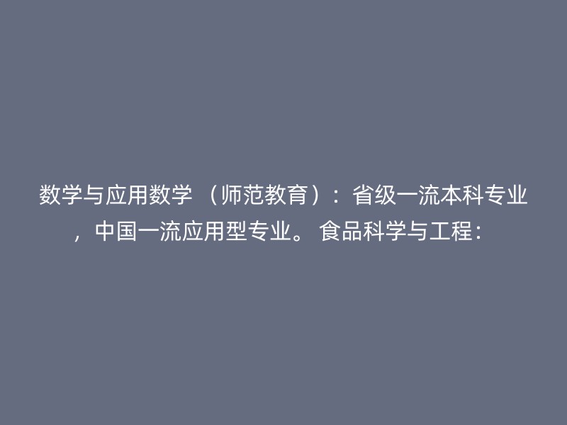 数学与应用数学 （师范教育）：省级一流本科专业，中国一流应用型专业。 食品科学与工程：