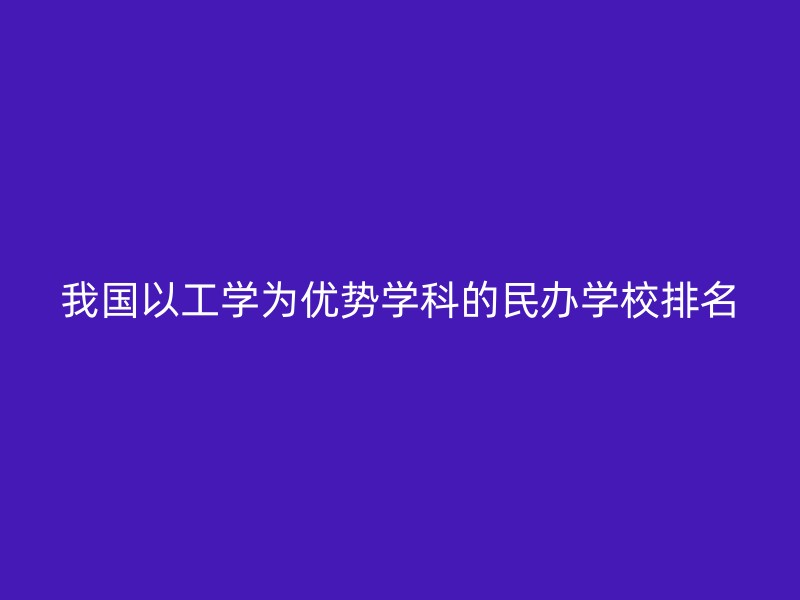 我国以工学为优势学科的民办学校排名