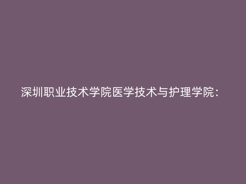 深圳职业技术学院医学技术与护理学院：